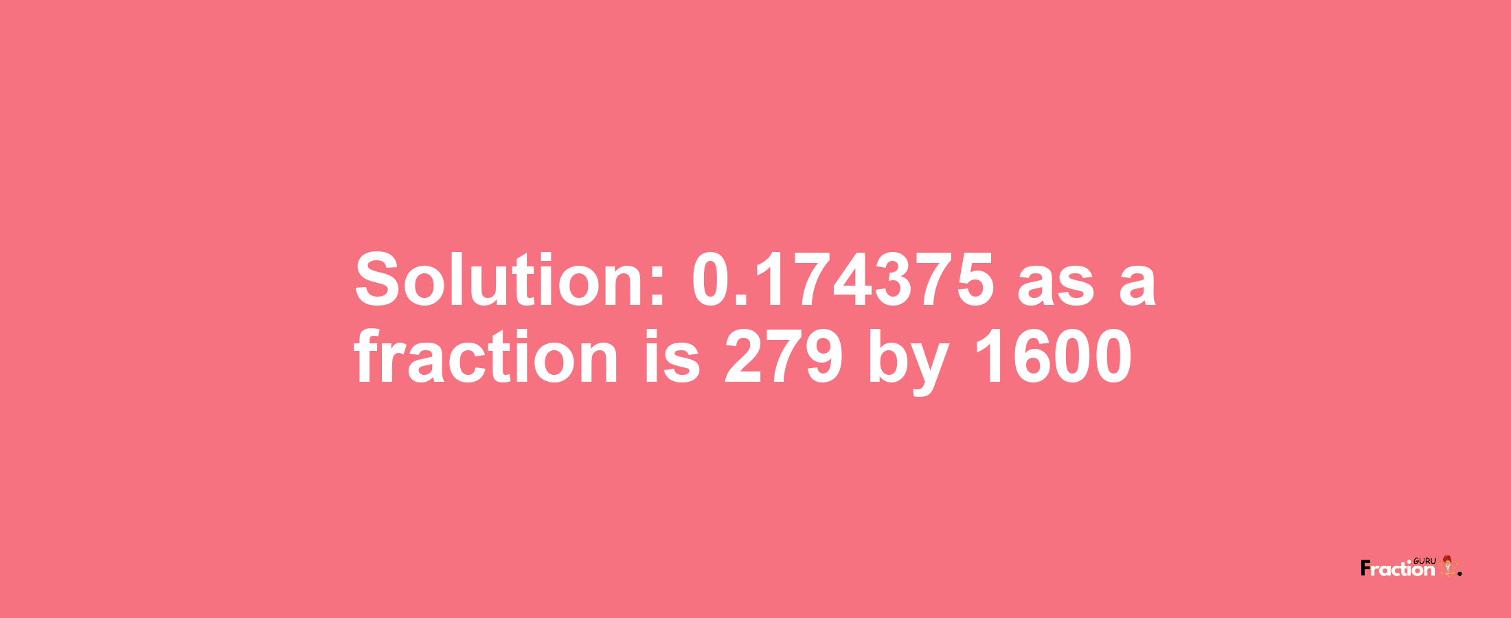 Solution:0.174375 as a fraction is 279/1600